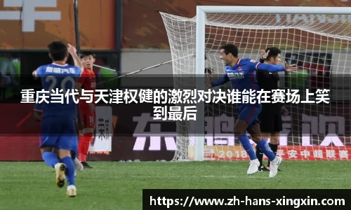 重庆当代与天津权健的激烈对决谁能在赛场上笑到最后