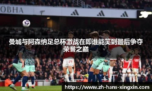 曼城与阿森纳足总杯激战在即谁能笑到最后争夺荣誉之巅